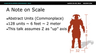 A Note on Scale
●Abstract  Units (Commonplace)
●128 units ~ 6 feet ~ 2 meter
●This talk assumes Z as “up” axis
                                         1
                                         2
                                         8



                                    32
 