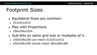 Footprint Sizes
●    Equilateral Sizes are common:
 ●   512x512x512
●    Play with Proportions
 ●   256x256x1024
●    Sub-Kits on same grid size or multiples of it.
 ●   256X256x256 can match 512x512x512
 ●   256x256x256 cannot match 384x384x384
 