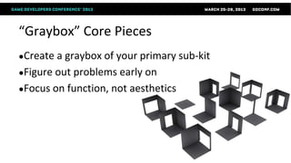 “Graybox” Core Pieces
●Create a graybox of your primary sub-kit
●Figure out problems early on
●Focus on function, not aesthetics
 