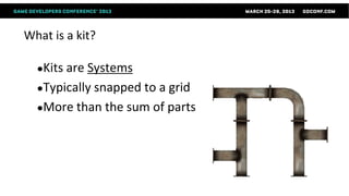 What is a kit?

  ●Kits are Systems
  ●Typically snapped to
                      a grid
  ●More than the sum of parts
 
