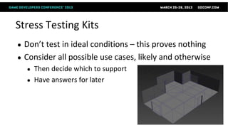 Stress Testing Kits
●   Don’t test in ideal conditions – this proves nothing
●   Consider all possible use cases, likely and otherwise
    ●   Then decide which to support
    ●   Have answers for later
 