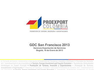 GDC San Francisco 2013
  Gerencia Exportación de Servicios
    Bogotá, 18 de Enero de 2013
 