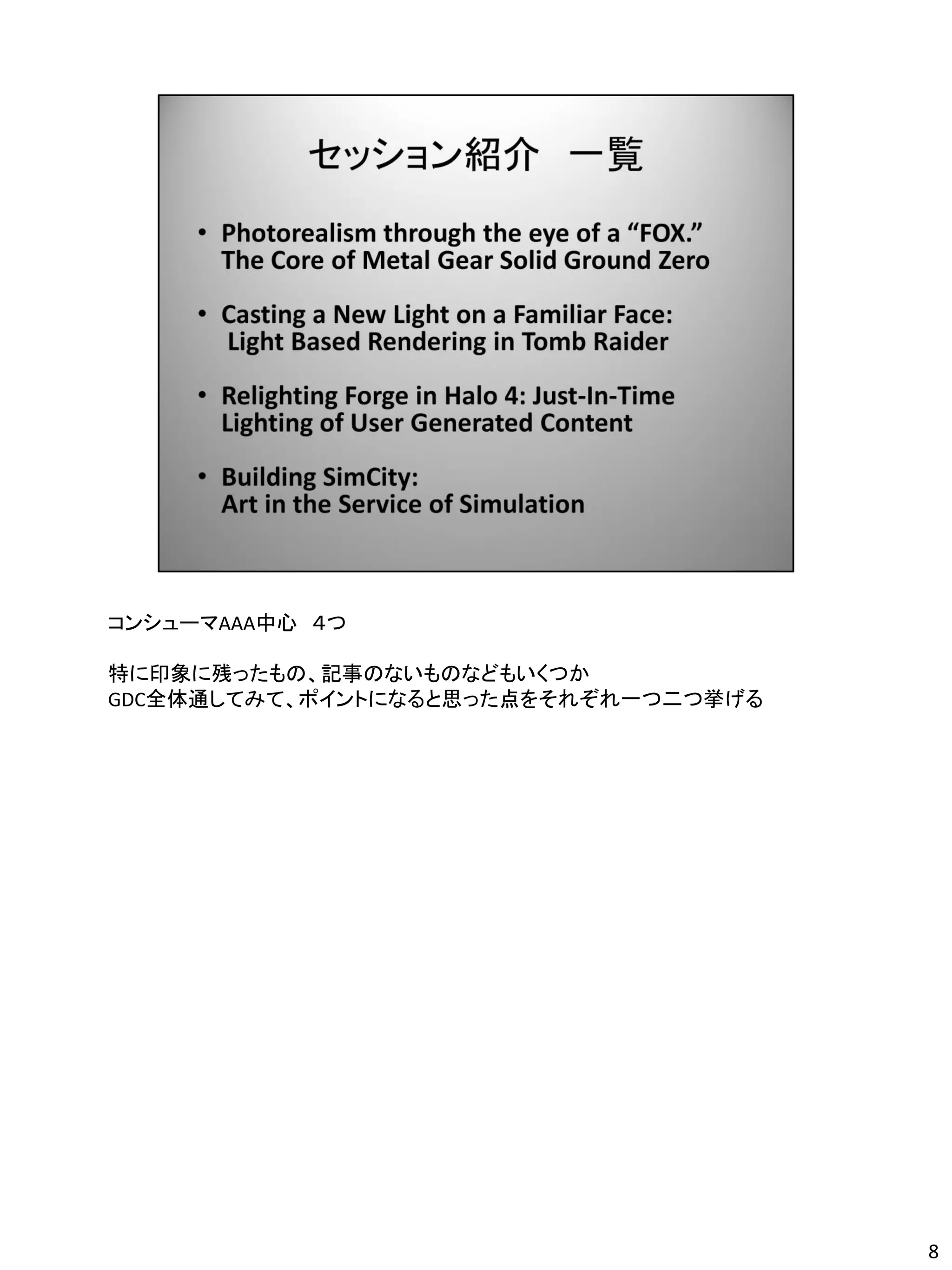 コンシューマAAA中心 ４つ

特に印象に残ったもの、記事のないものなどもいくつか
GDC全体通してみて、ポイントになると思った点をそれぞれ一つ二つ挙げる




                                      8
 