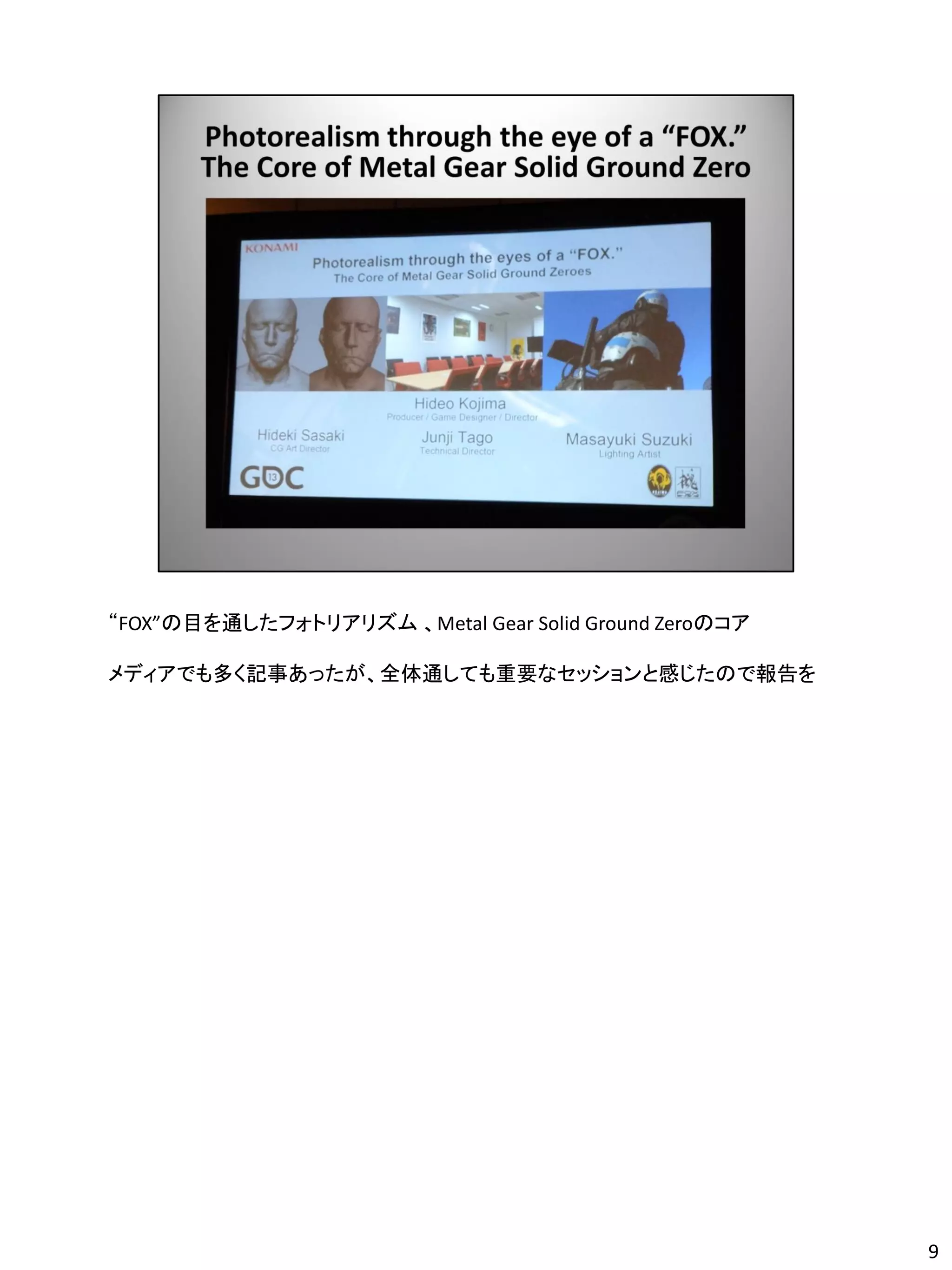 “FOX”の目を通したフォトリアリズム 、Metal Gear Solid Ground Zeroのコア

メディアでも多く記事あったが、全体通しても重要なセッションと感じたので報告を




                                                       9
 