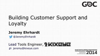 Building Customer Support and
Loyalty
Jeremy Ehrhardt
@JeremyEhrhardt
Lead Tools Engineer,
📨 jeremy@kixeye.com
 