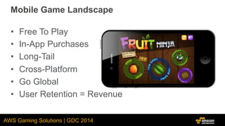 AWS Gaming Solutions | GDC 2014
Mobile Game Landscape
•  Free To Play
•  In-App Purchases
•  Long-Tail
•  Cross-Platform
•...