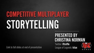 COMPETITIVE MULTIPLAYER
PRESENTED BY
CHRISTINA NORMAN
Twitter: @truffle
League of Legends: kitaeLink to full slides at end of presentation
STORYTELLING
 