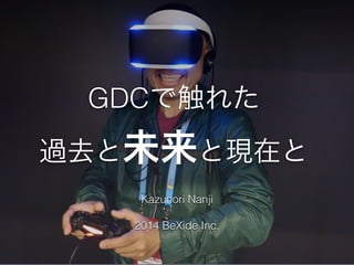 GDCで触れた
過去と未来と現在と
Kazunori Nanji
!
2014 BeXide Inc.
 
