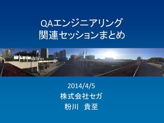 QAエンジニアリング
関連セッションまとめ
2014/4/5
株式会社セガ
粉川 貴至
 