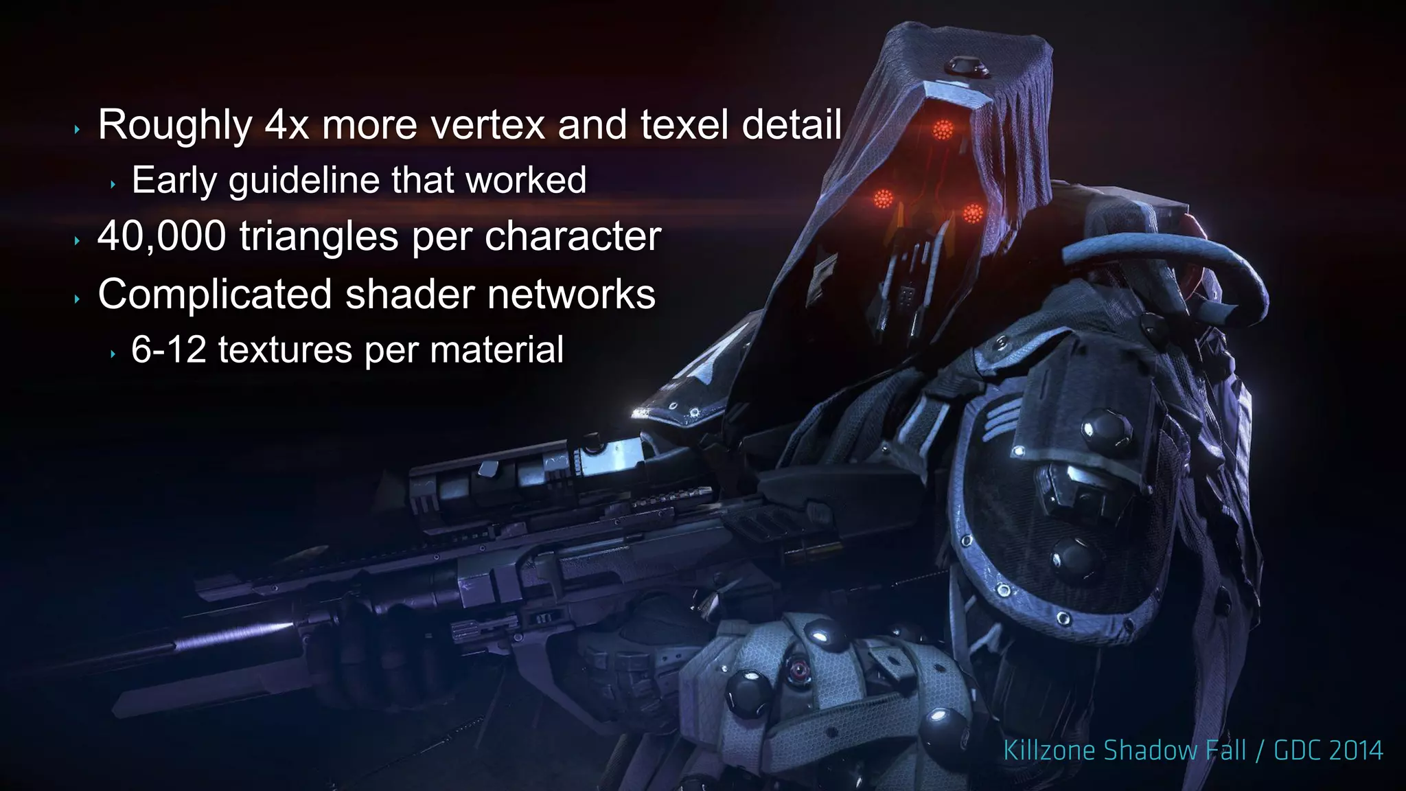 ‣ Roughly 4x more vertex and texel detail
‣ Early guideline that worked
‣ 40,000 triangles per character
‣ Complicated shader networks
‣ 6-12 textures per material
 