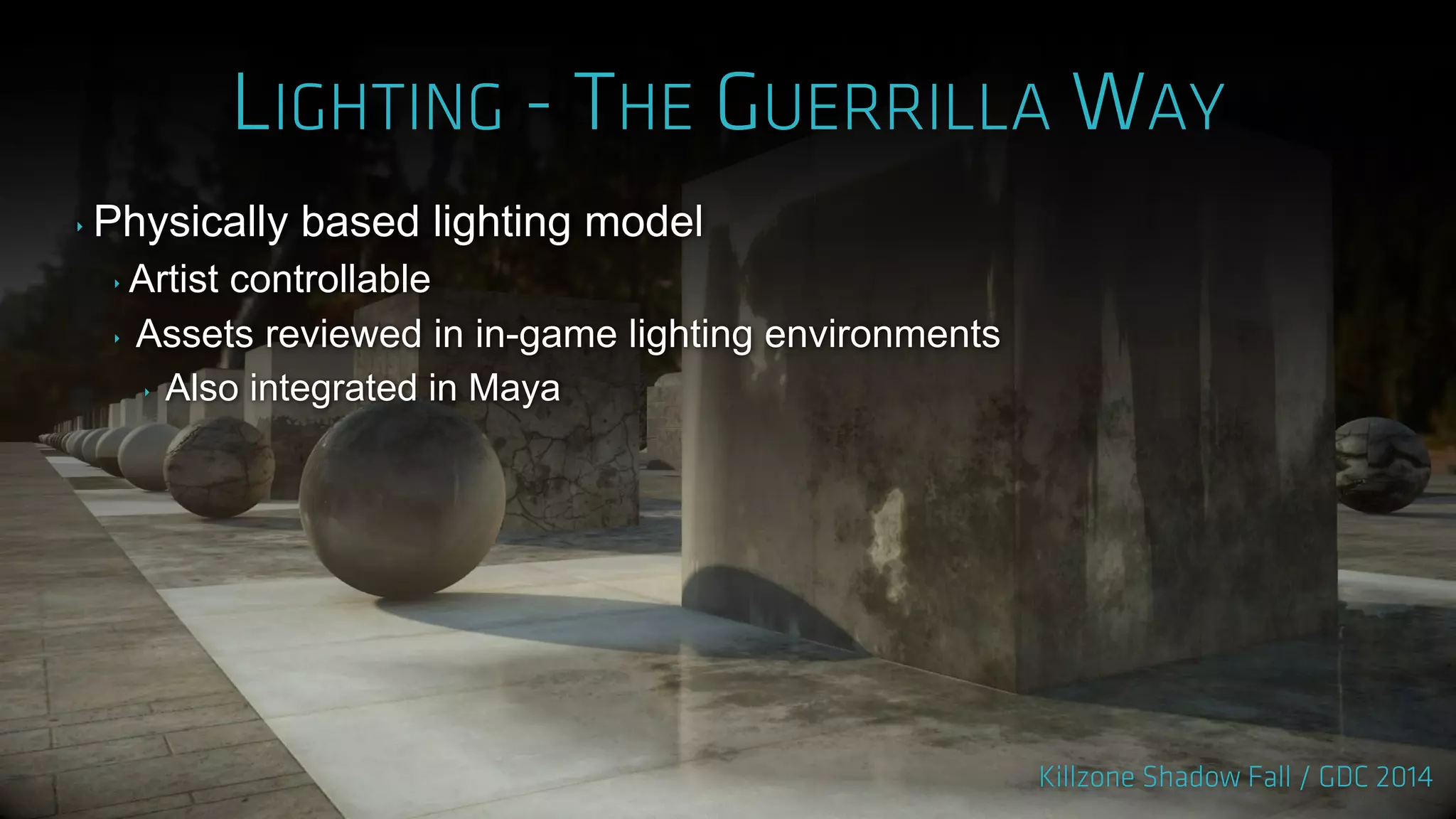 ‣ Physically based lighting model
‣ Artist controllable
‣ Assets reviewed in in-game lighting environments
‣ Also integrated in Maya
 