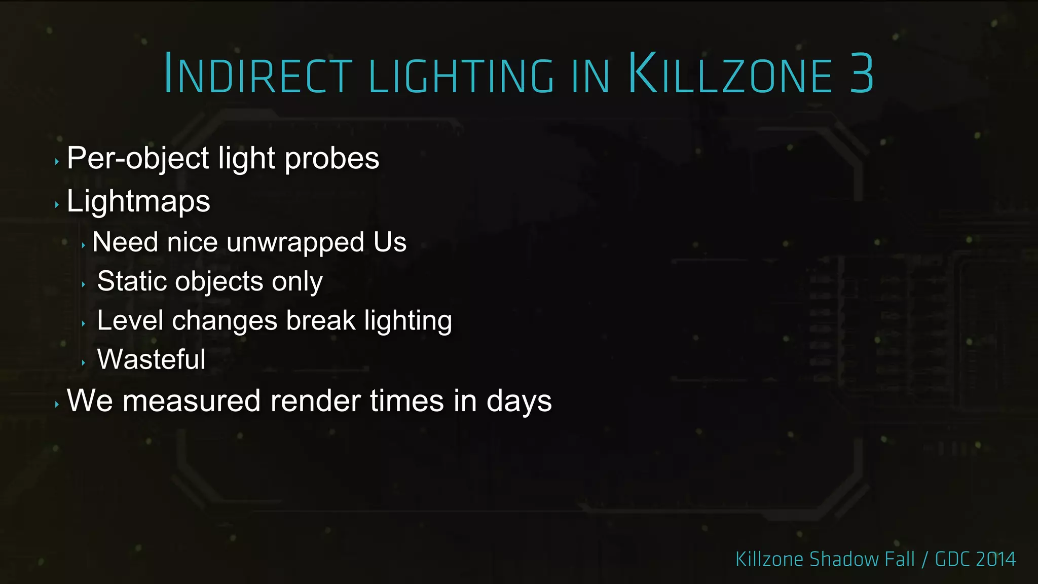 ‣ Per-object light probes
‣ Lightmaps
‣ Need nice unwrapped Us
‣ Static objects only
‣ Level changes break lighting
‣ Wasteful
‣ We measured render times in days
 