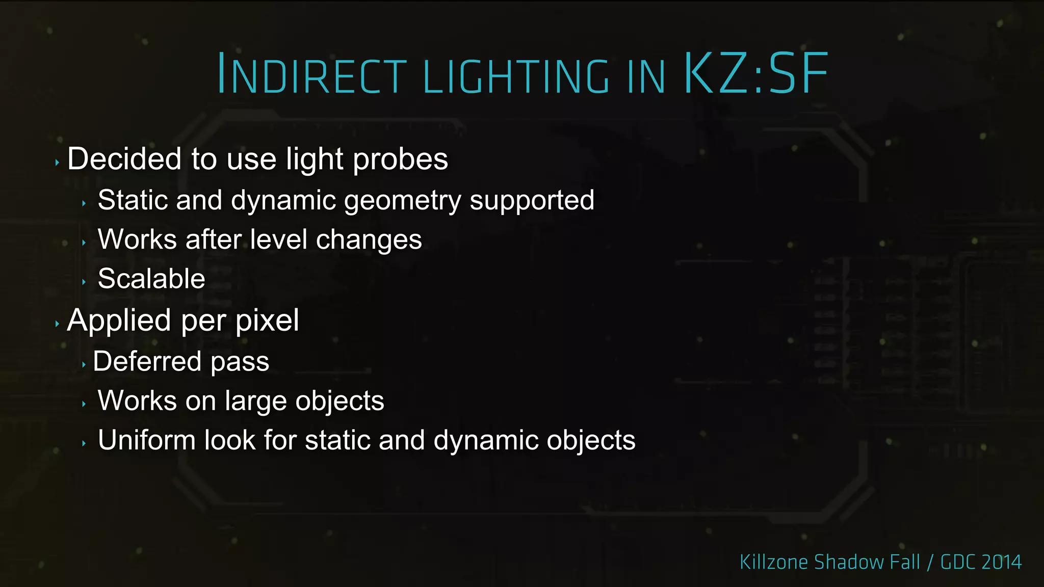 ‣ Decided to use light probes
‣ Static and dynamic geometry supported
‣ Works after level changes
‣ Scalable
‣ Applied per pixel
‣ Deferred pass
‣ Works on large objects
‣ Uniform look for static and dynamic objects
 