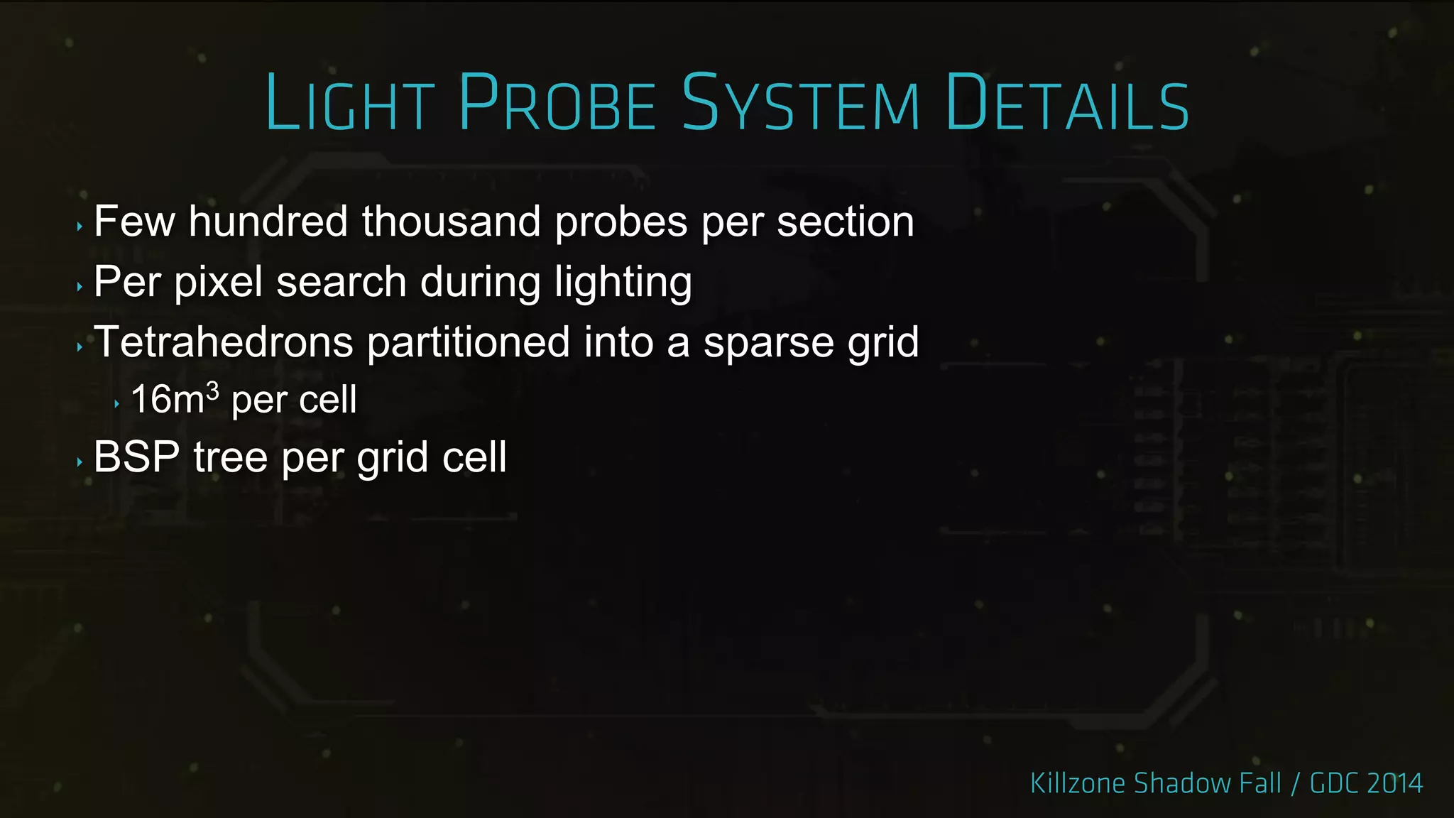 ‣ Few hundred thousand probes per section
‣ Per pixel search during lighting
‣ Tetrahedrons partitioned into a sparse grid
‣ 16m3 per cell
‣ BSP tree per grid cell
 