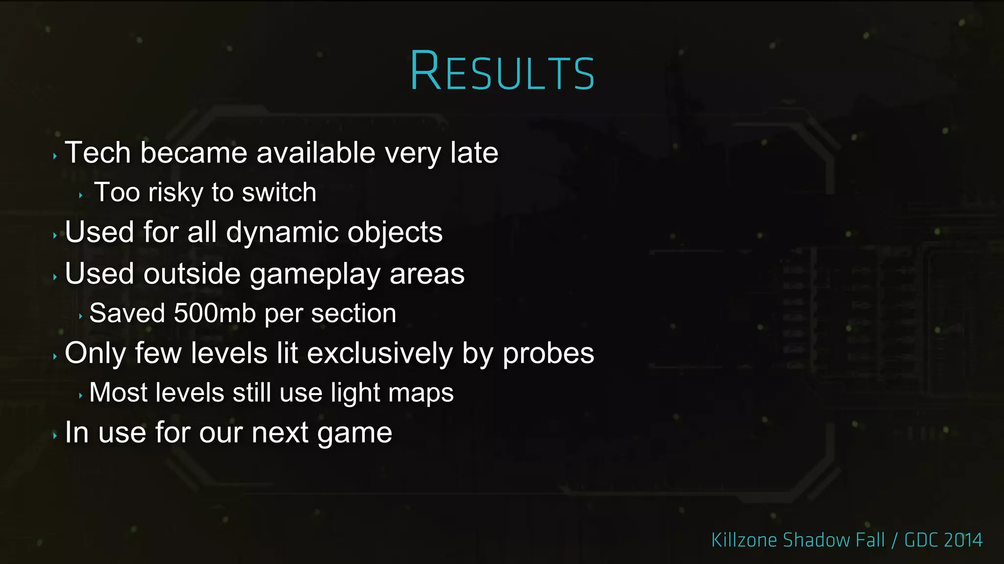 ‣ Tech became available very late
‣ Too risky to switch
‣ Used for all dynamic objects
‣ Used outside gameplay areas
‣ Saved 500mb per section
‣ Only few levels lit exclusively by probes
‣ Most levels still use light maps
‣ In use for our next game
 