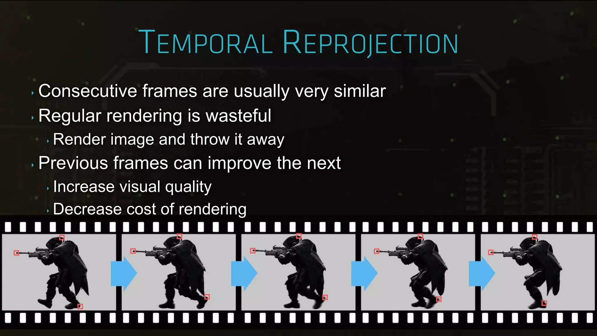 ‣ Consecutive frames are usually very similar
‣ Regular rendering is wasteful
‣ Render image and throw it away
‣ Previous frames can improve the next
‣ Increase visual quality
‣ Decrease cost of rendering
 