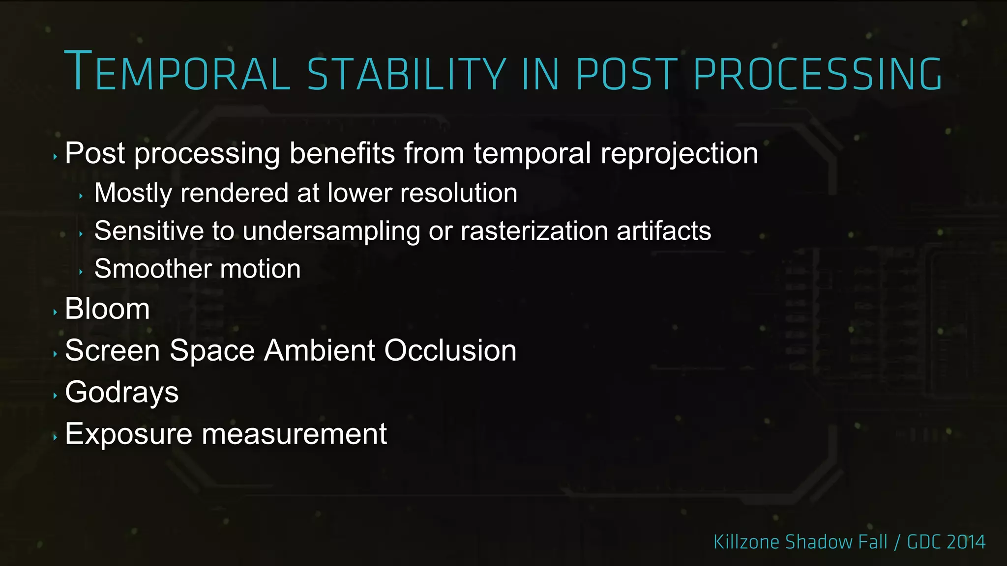 ‣ Post processing benefits from temporal reprojection
‣ Mostly rendered at lower resolution
‣ Sensitive to undersampling or rasterization artifacts
‣ Smoother motion
‣ Bloom
‣ Screen Space Ambient Occlusion
‣ Godrays
‣ Exposure measurement
 