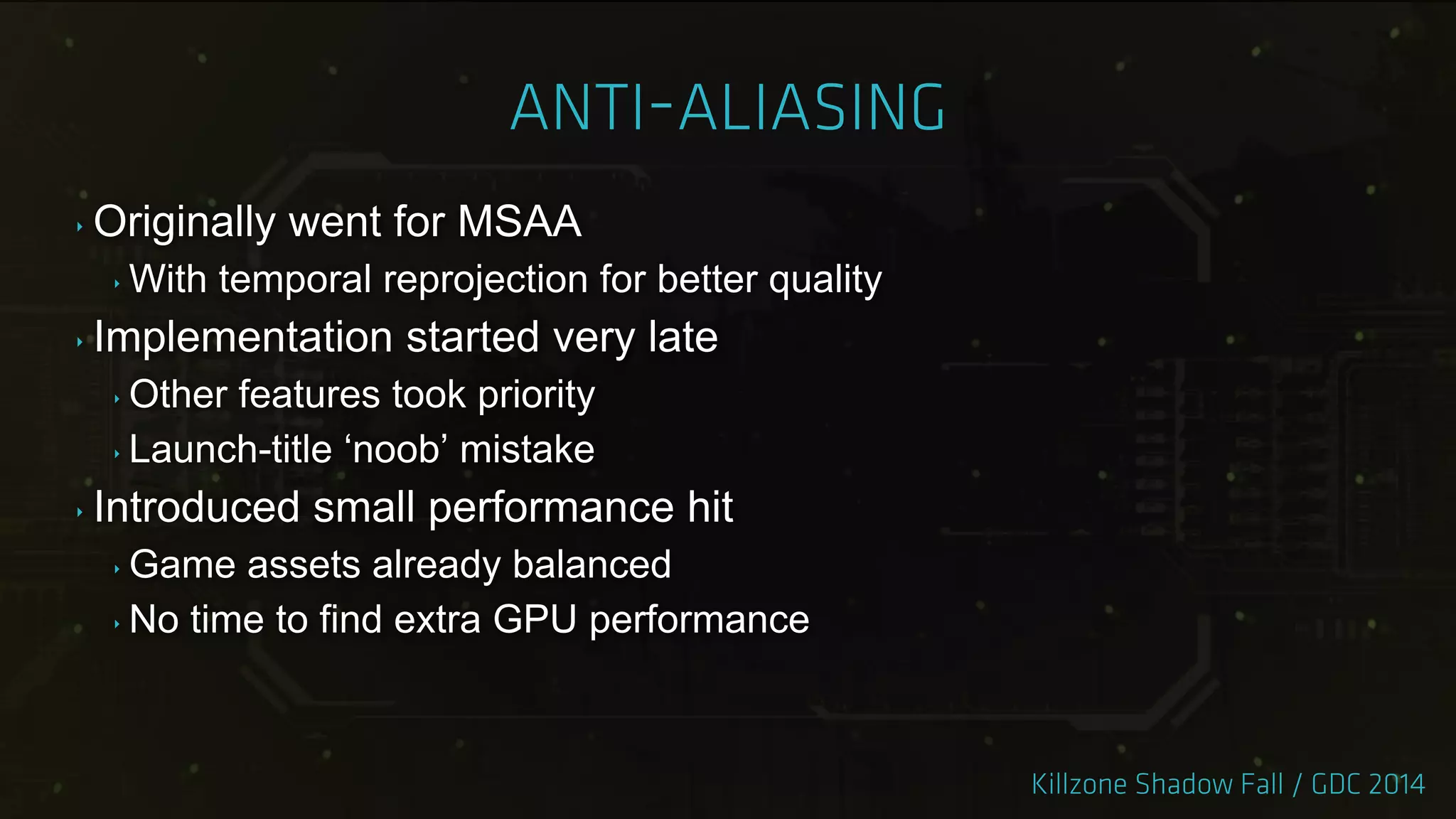 ‣ Originally went for MSAA
‣ With temporal reprojection for better quality
‣ Implementation started very late
‣ Other features took priority
‣ Launch-title „noob‟ mistake
‣ Introduced small performance hit
‣ Game assets already balanced
‣ No time to find extra GPU performance
 
