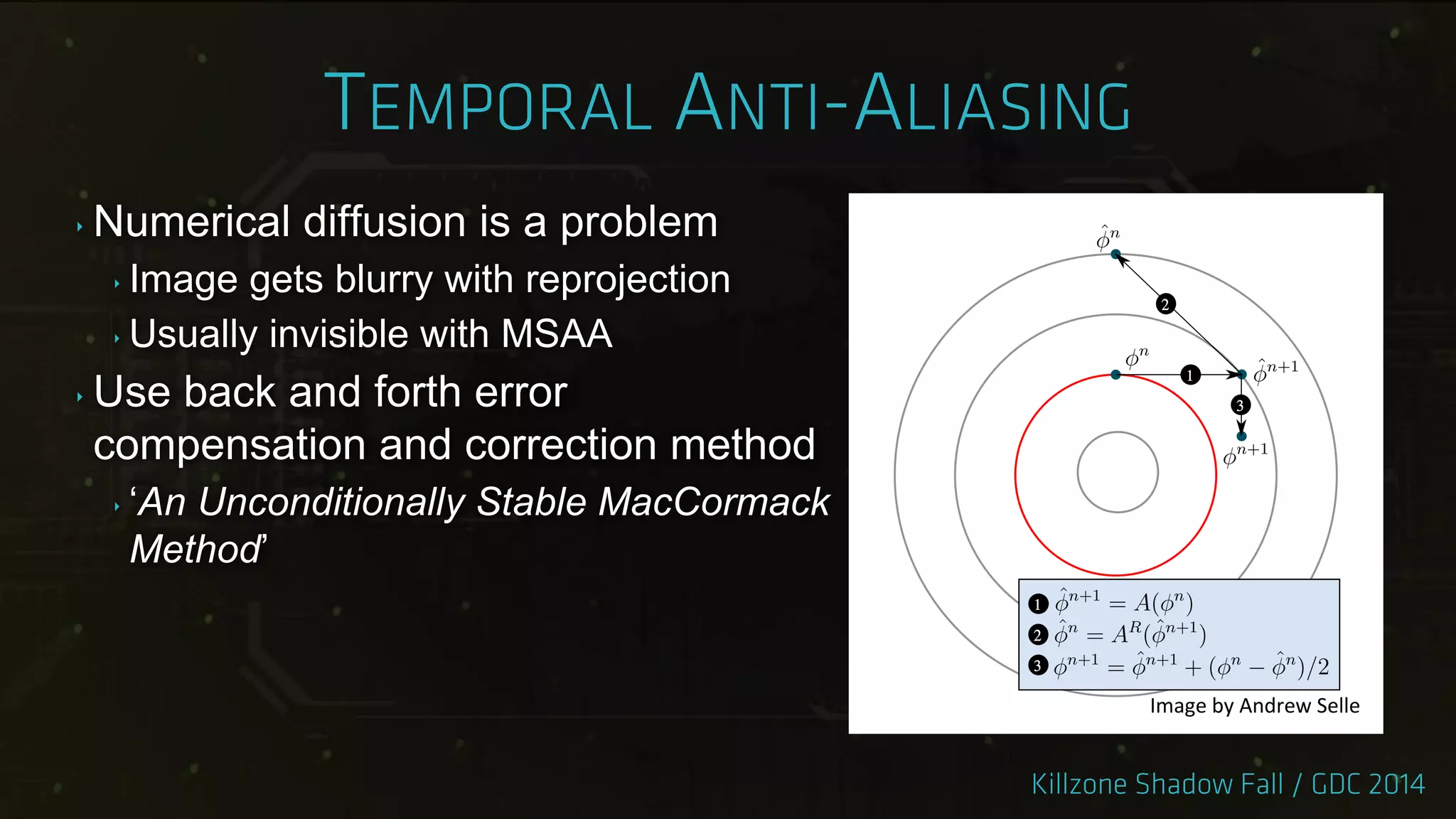 ‣ Numerical diffusion is a problem
‣ Image gets blurry with reprojection
‣ Usually invisible with MSAA
‣ Use back and forth error
compensation and correction method
‣ „An Unconditionally Stable MacCormack
Method‟
Image by Andrew Selle
 