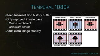 ‣ Keep full-resolution history buffer
‣ Only reproject in safe case
‣ Motion is coherent
‣ Colors are similar
‣ Adds extra image stability
 