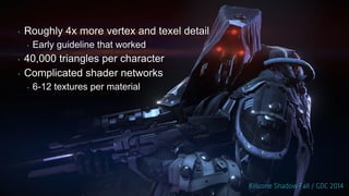 ‣ Roughly 4x more vertex and texel detail
‣ Early guideline that worked
‣ 40,000 triangles per character
‣ Complicated shader networks
‣ 6-12 textures per material
 