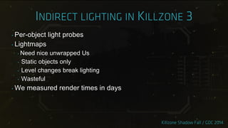 ‣ Per-object light probes
‣ Lightmaps
‣ Need nice unwrapped Us
‣ Static objects only
‣ Level changes break lighting
‣ Wasteful
‣ We measured render times in days
 