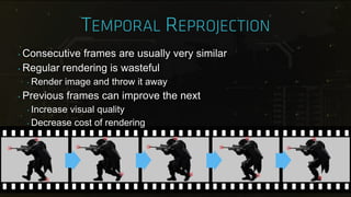‣ Consecutive frames are usually very similar
‣ Regular rendering is wasteful
‣ Render image and throw it away
‣ Previous frames can improve the next
‣ Increase visual quality
‣ Decrease cost of rendering
 