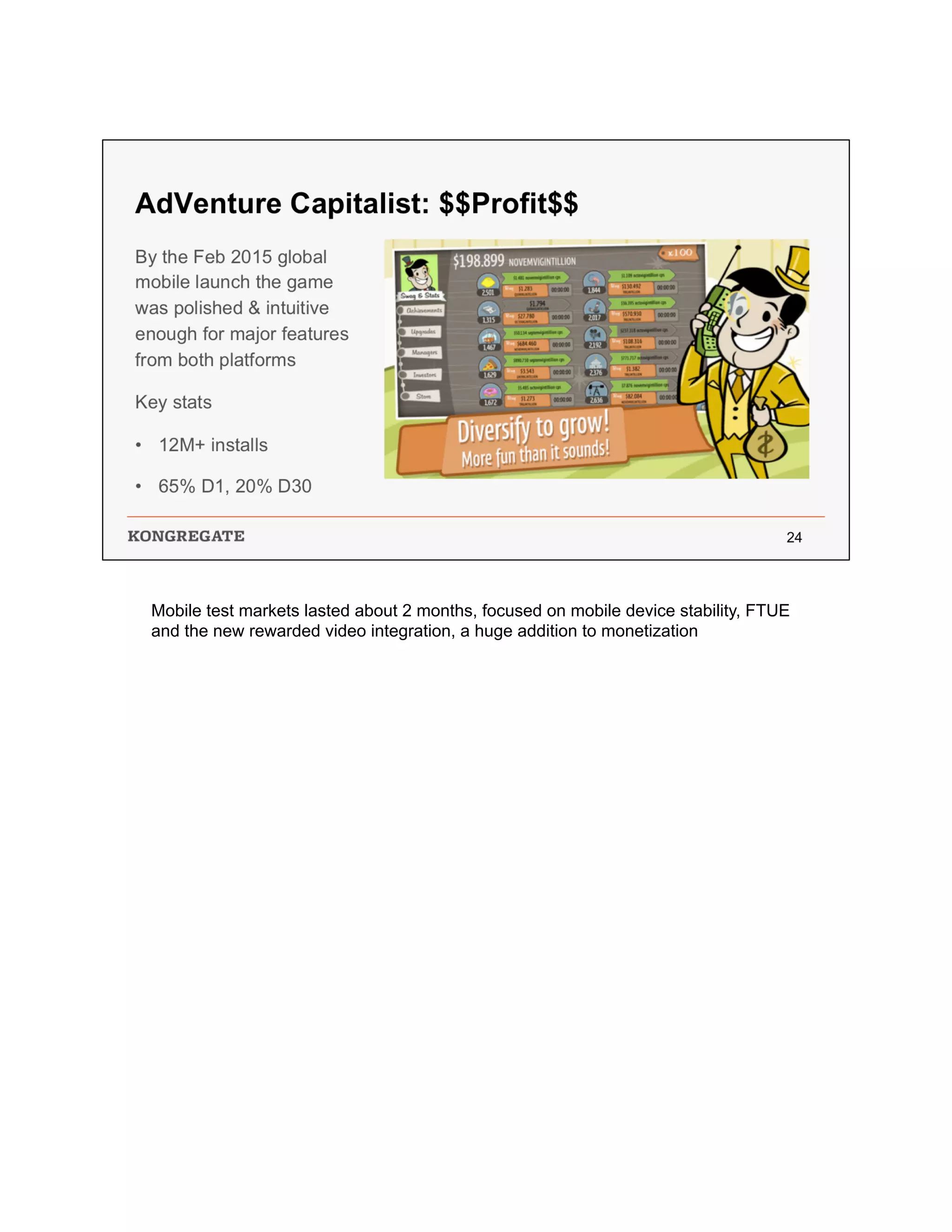 Mobile test markets lasted about 2 months, focused on mobile device stability, FTUE
and the new rewarded video integration, a huge addition to monetization
 