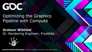 Optimizing the Graphics
Pipeline with Compute
Graham Wihlidal
Sr. Rendering Engineer, Frostbite
 