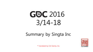 GDC 2016
3/14-18
Summary by Singta Inc.
** translated by CLE Games, Inc.
 