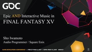 Epic AND Interactive Music in
FINAL FANTASY XV
Sho Iwamoto
Audio Programmer / Square Enix
 