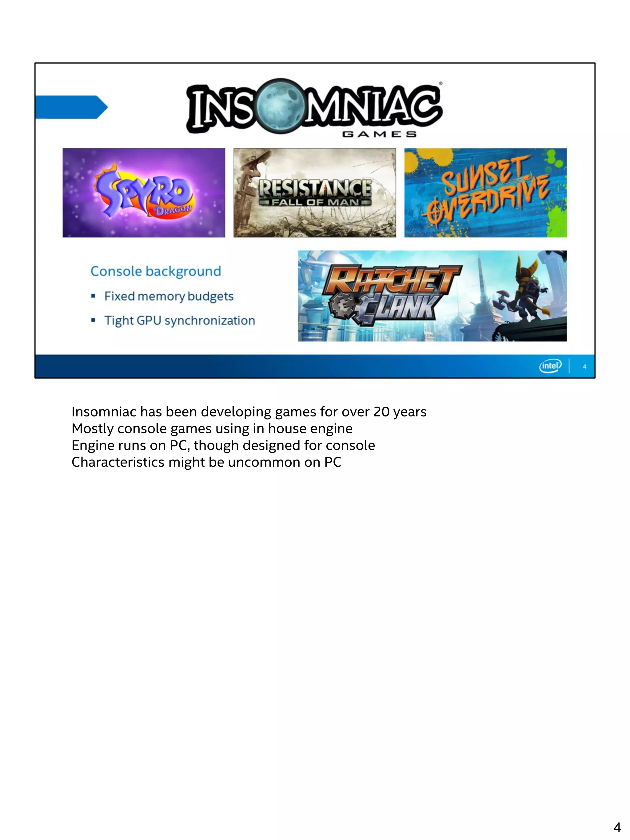 Insomniac has been developing games for over 20 years
Mostly console games using in house engine
Engine runs on PC, though designed for console
Characteristics might be uncommon on PC
4
 