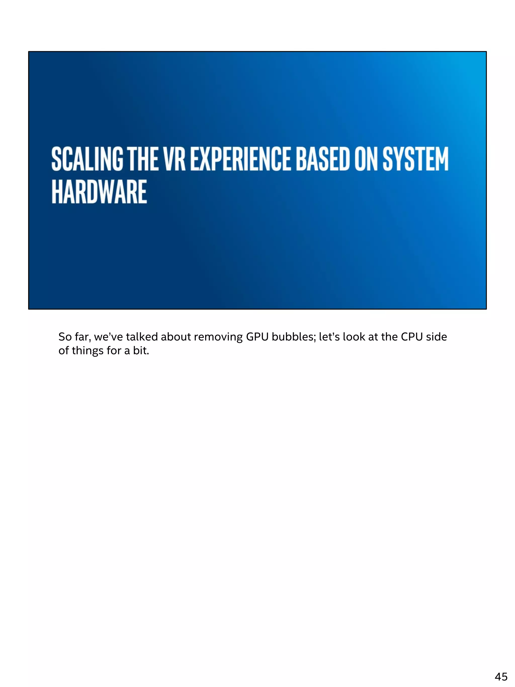 So far, we’ve talked about removing GPU bubbles; let’s look at the CPU side
of things for a bit.
45
 