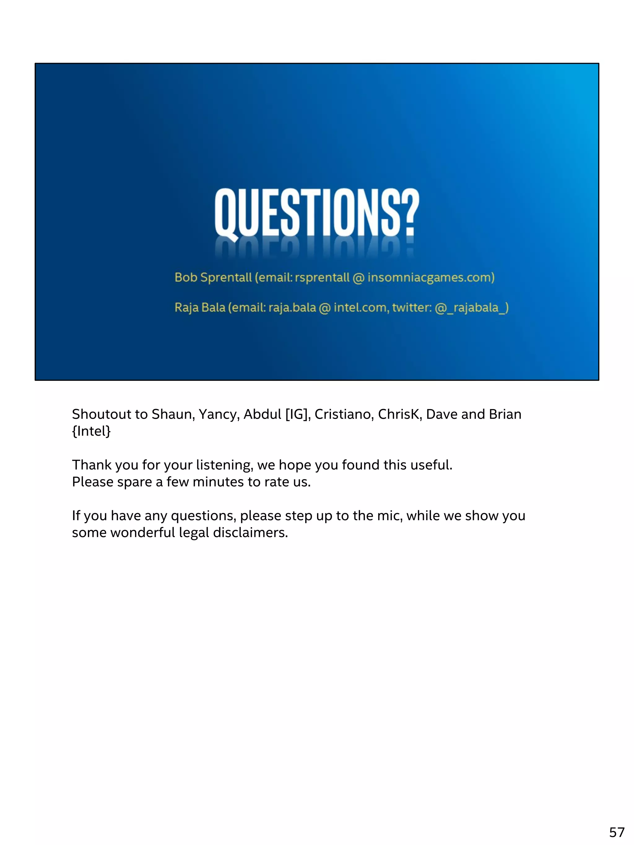 Shoutout to Shaun, Yancy, Abdul [IG], Cristiano, ChrisK, Dave and Brian
{Intel}
Thank you for your listening, we hope you found this useful.
Please spare a few minutes to rate us.
If you have any questions, please step up to the mic, while we show you
some wonderful legal disclaimers.
57
 