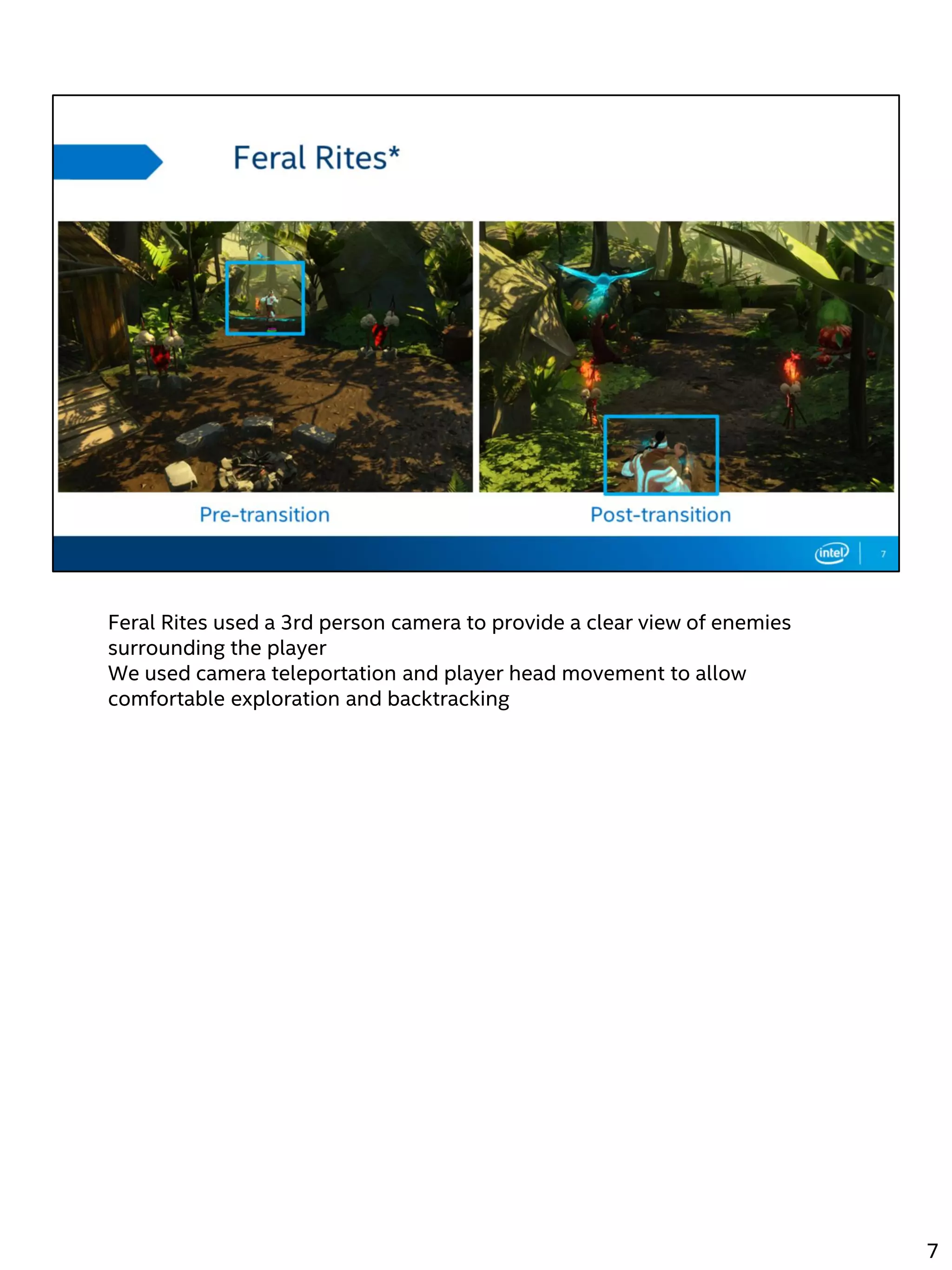 Feral Rites used a 3rd person camera to provide a clear view of enemies
surrounding the player
We used camera teleportation and player head movement to allow
comfortable exploration and backtracking
7
 