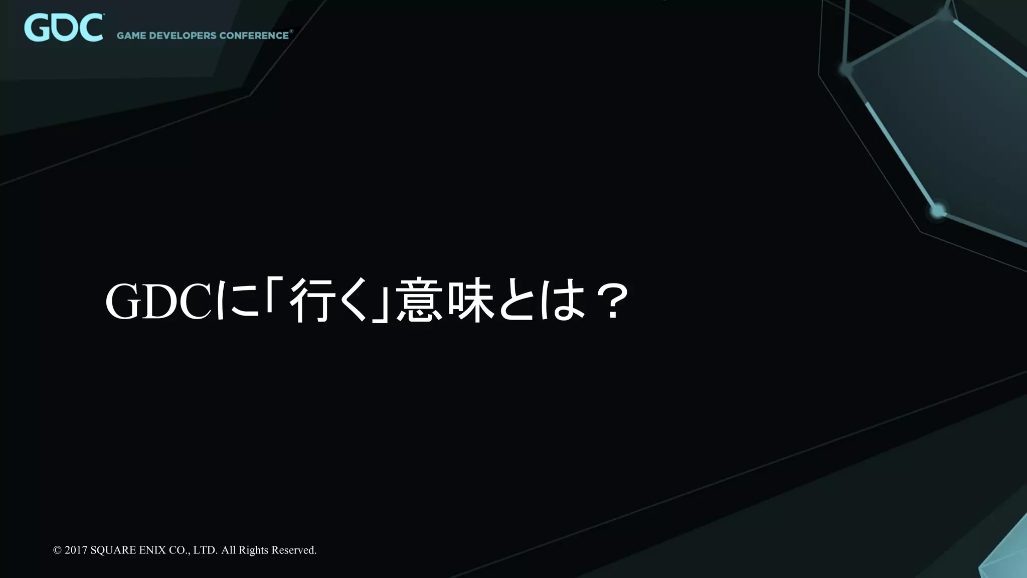 GDCに「行く」意味とは？
© 2017 SQUARE ENIX CO., LTD. All Rights Reserved.
 