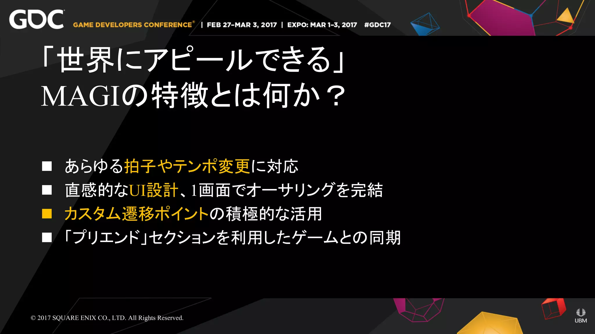  あらゆる拍子やテンポ変更に対応
 直感的なUI設計、1画面でオーサリングを完結
 カスタム遷移ポイントの積極的な活用
 「プリエンド」セクションを利用したゲームとの同期
「世界にアピールできる」
MAGIの特徴とは何か？
© 2017 SQUARE ENIX CO., LTD. All Rights Reserved.
 