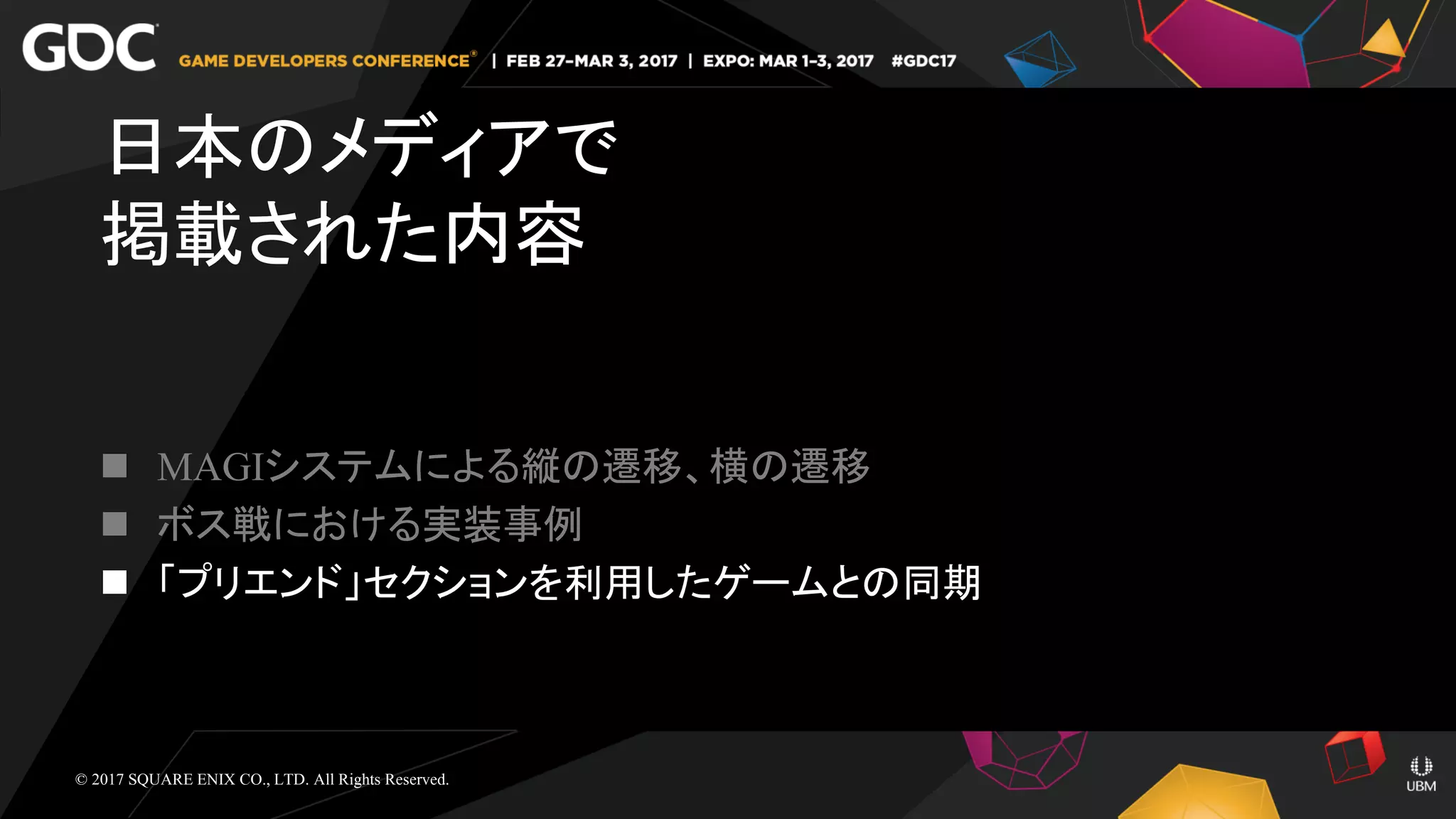  MAGIシステムによる縦の遷移、横の遷移
 ボス戦における実装事例
 「プリエンド」セクションを利用したゲームとの同期
日本のメディアで
掲載された内容
© 2017 SQUARE ENIX CO., LTD. All Rights Reserved.
 