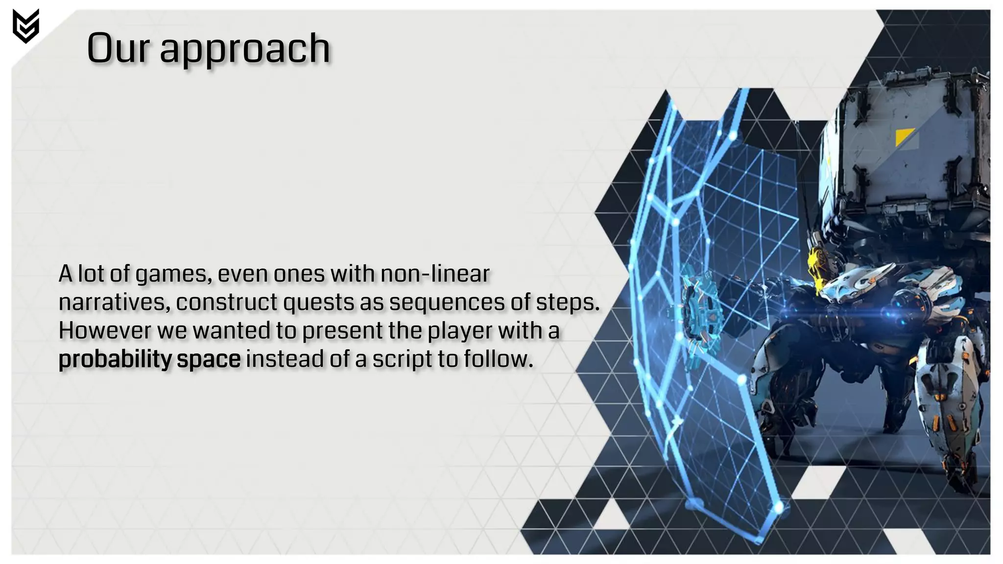 Our approach
A lot of games, even ones with non-linear
narratives, construct quests as sequences of steps.
However we wanted to present the player with a
probability space instead of a script to follow.
 