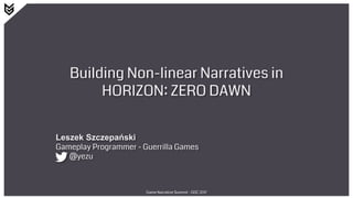 Building Non-linear Narratives in
HORIZON: ZERO DAWN
Leszek Szczepański
Gameplay Programmer - Guerrilla Games
@yezu
Game Narrative Summit - GDC 2017
 