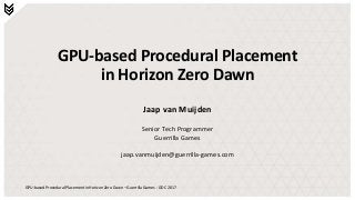 GPU-based Procedural Placement in Horizon Zero Dawn – Guerrilla Games - GDC 2017
GPU-based Procedural Placement
in Horizon Zero Dawn
Jaap van Muijden
Senior Tech Programmer
Guerrilla Games
jaap.vanmuijden@guerrilla-games.com
 