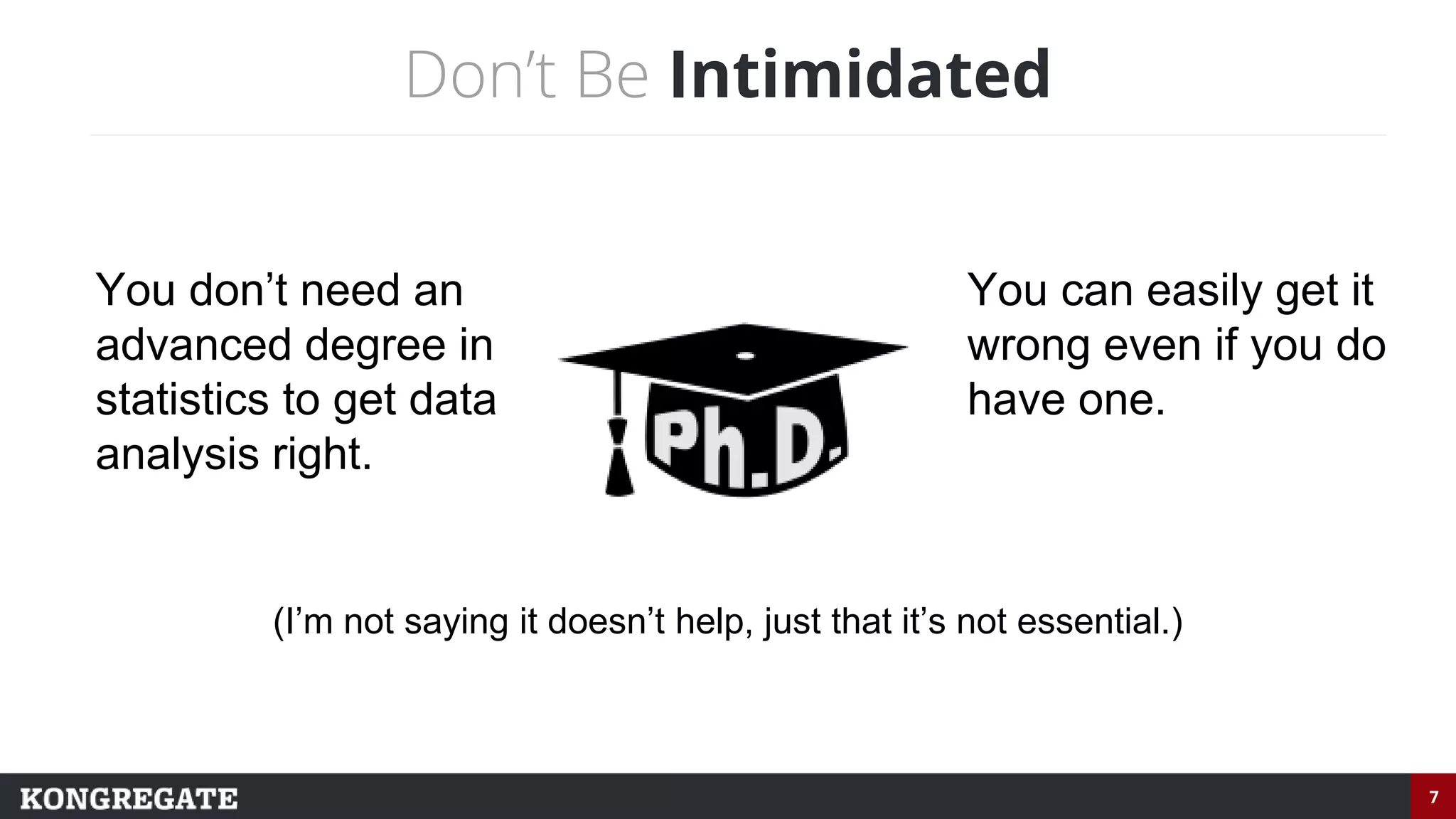 7
Don’t Be Intimidated
You don’t need an
advanced degree in
statistics to get data
analysis right.
You can easily get it
wrong even if you do
have one.
(I’m not saying it doesn’t help, just that it’s not essential.)
 