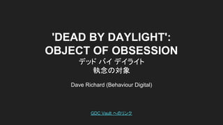 'DEAD BY DAYLIGHT':
OBJECT OF OBSESSION
デッド バイ デイライト
執念の対象
Dave Richard (Behaviour Digital)
GDC Vault へのリンク
 