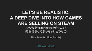LET'S BE REALISTIC:
A DEEP DIVE INTO HOW GAMES
ARE SELLING ON STEAM
マジな話：Steamでのゲームの
売れ行きってぶっちゃけどうなの
Mike Rose (No More Robots)
GDC Vault へのリンク
 