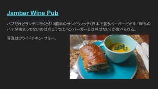Jamber Wine Pub
パブだけどランチに行くと$10前半のサンドウィッチ（日本で言うバーガーだが牛100%の
パテが挟まってないのは向こうではハンバーガーとは呼ばない）が食べられる。
写真はフライドチキン・サミー。
 