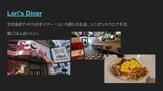 Lori's Diner
古き良きアメリカのダイナー！という感じのお店。ユニオンスクエアそば。
朝ごはんおいしい。
 