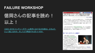 FAILURE WORKSHOP
徳岡さんの記事を読め！
以上！
［GDC 2018］インディーズゲーム制作における大失敗は，どのよう
にして起こるのか。そしてどう再起すればいいのか
 