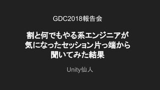 GDC2018報告会
割と何でもやる系エンジニアが
気になったセッション片っ端から
聞いてみた結果
Unity仙人
 