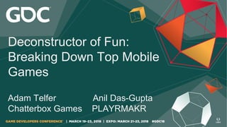 Deconstructor of Fun:
Breaking Down Top Mobile
Games
Adam Telfer Anil Das-Gupta
Chatterbox Games PLAYRMAKR
 