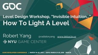 Level Design Workshop, “Invisible Intuition…”
How To Light A Level
Robert Yang @radiatoryang www.debacle.us
 